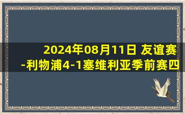 2024年08月11日 友谊赛-利物浦4-1塞维利亚季前赛四连胜 迪亚斯双响若塔传射